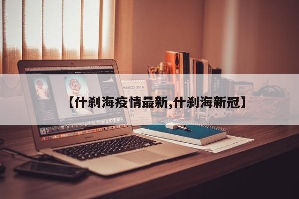 【什刹海疫情最新,什刹海新冠】