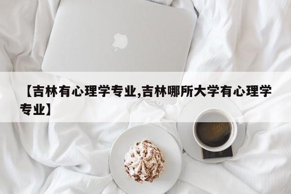 【吉林有心理学专业,吉林哪所大学有心理学专业】