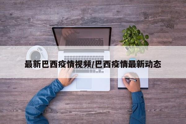 最新巴西疫情视频/巴西疫情最新动态