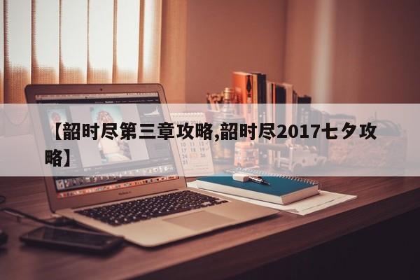 【韶时尽第三章攻略,韶时尽2017七夕攻略】