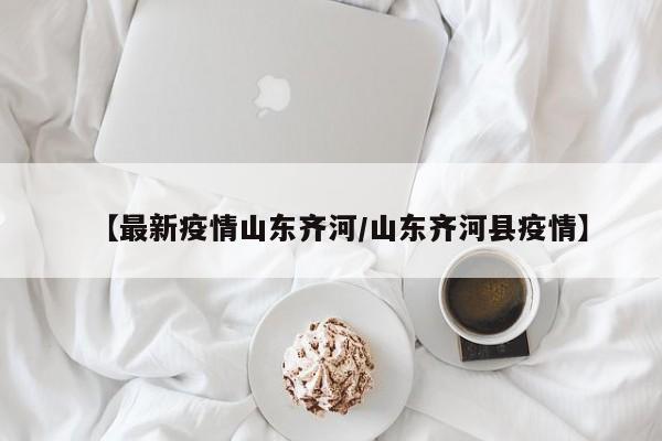 【最新疫情山东齐河/山东齐河县疫情】