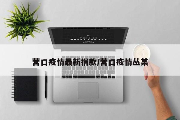 营口疫情最新捐款/营口疫情丛某