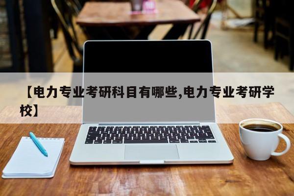【电力专业考研科目有哪些,电力专业考研学校】
