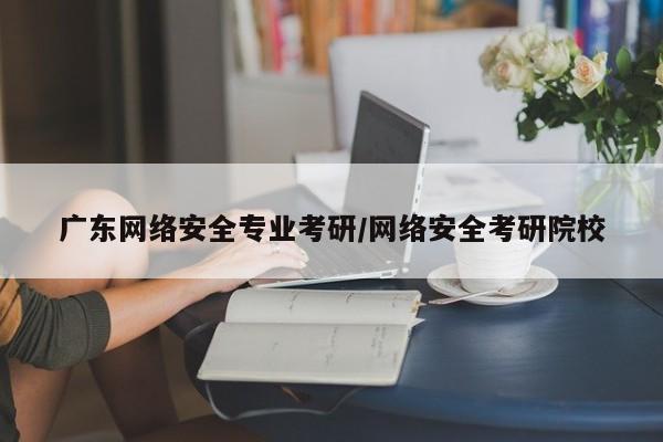 广东网络安全专业考研/网络安全考研院校
