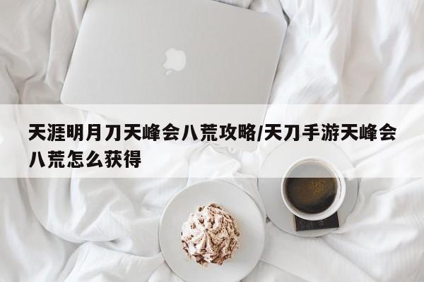 天涯明月刀天峰会八荒攻略/天刀手游天峰会八荒怎么获得