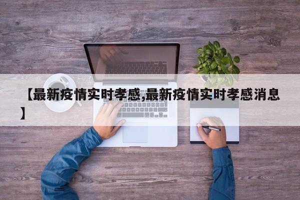 【最新疫情实时孝感,最新疫情实时孝感消息】