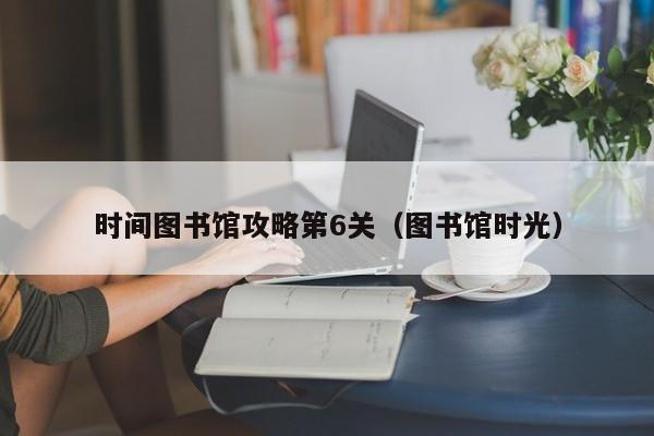 时间图书馆攻略第6关（图书馆时光）