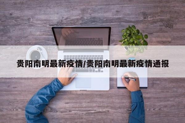 贵阳南明最新疫情/贵阳南明最新疫情通报