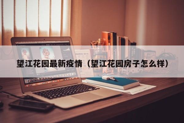 望江花园最新疫情（望江花园房子怎么样）
