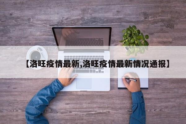 【洛旺疫情最新,洛旺疫情最新情况通报】