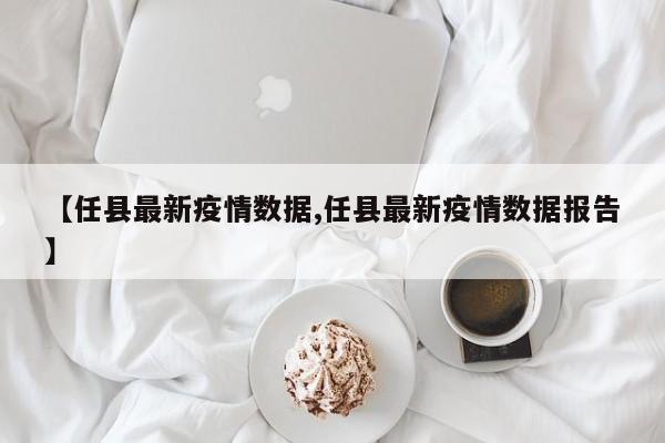【任县最新疫情数据,任县最新疫情数据报告】