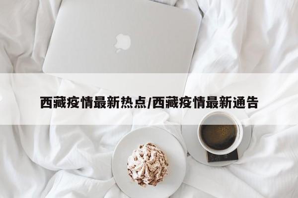 西藏疫情最新热点/西藏疫情最新通告