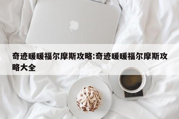 奇迹暖暖福尔摩斯攻略:奇迹暖暖福尔摩斯攻略大全