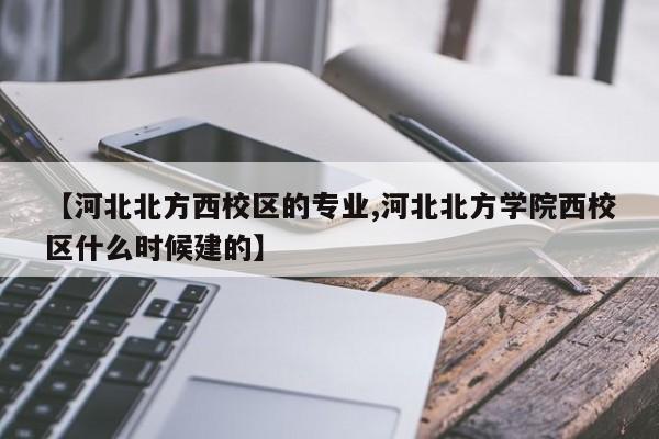 【河北北方西校区的专业,河北北方学院西校区什么时候建的】