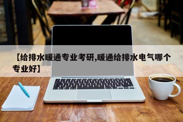 【给排水暖通专业考研,暖通给排水电气哪个专业好】