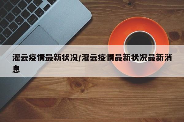 灌云疫情最新状况/灌云疫情最新状况最新消息