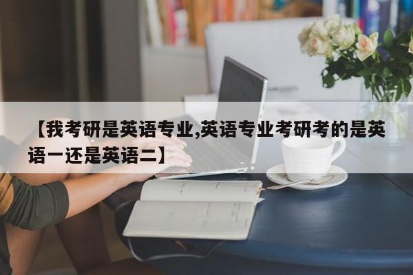【我考研是英语专业,英语专业考研考的是英语一还是英语二】