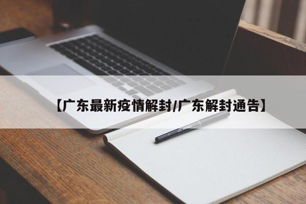 【广东最新疫情解封/广东解封通告】