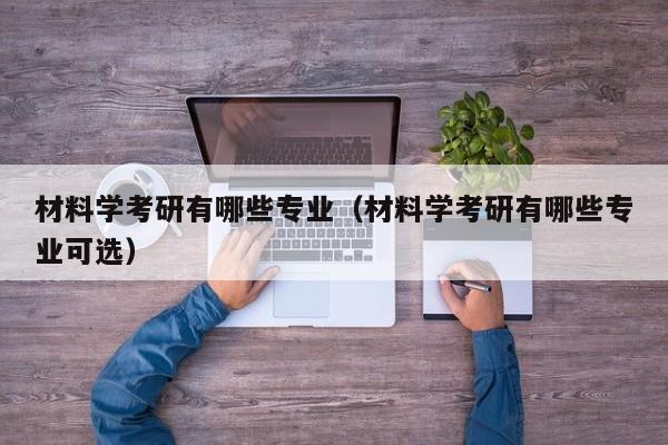 材料学考研有哪些专业（材料学考研有哪些专业可选）