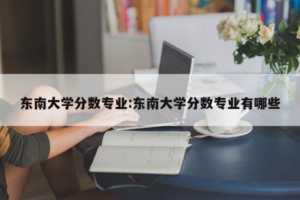 东南大学分数专业:东南大学分数专业有哪些