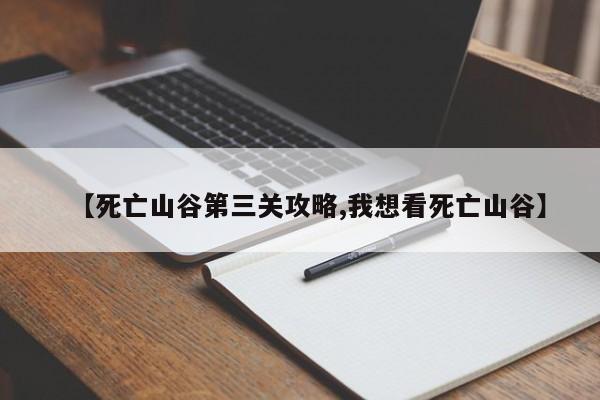 【死亡山谷第三关攻略,我想看死亡山谷】