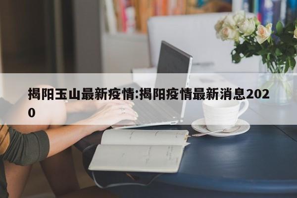 揭阳玉山最新疫情:揭阳疫情最新消息2020
