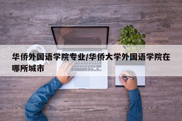 华侨外国语学院专业/华侨大学外国语学院在哪所城市