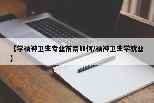 【学精神卫生专业前景如何/精神卫生学就业】