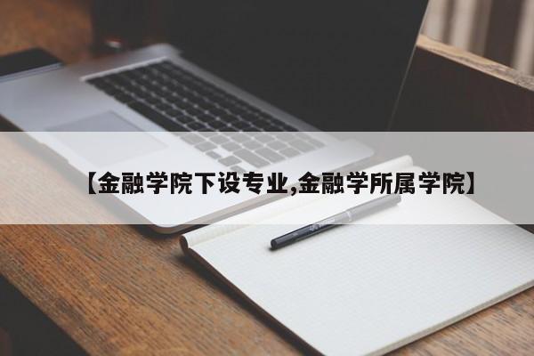 【金融学院下设专业,金融学所属学院】