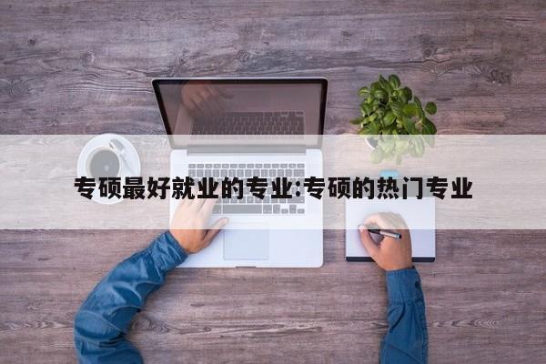 专硕最好就业的专业:专硕的热门专业