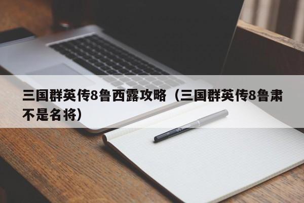 三国群英传8鲁西露攻略（三国群英传8鲁肃不是名将）
