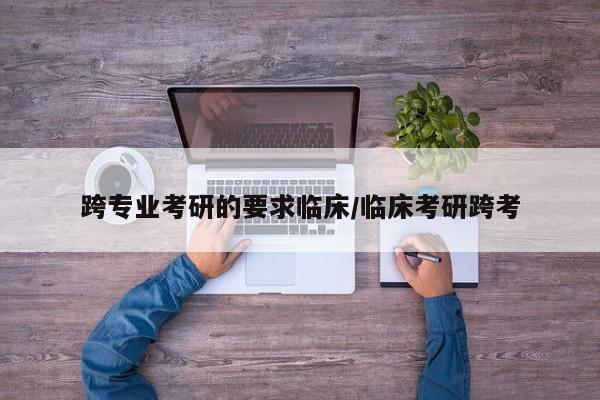 跨专业考研的要求临床/临床考研跨考