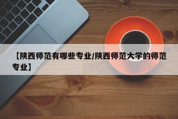 【陕西师范有哪些专业/陕西师范大学的师范专业】