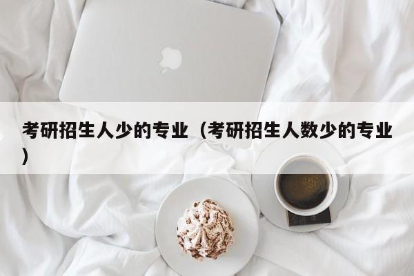 考研招生人少的专业（考研招生人数少的专业）