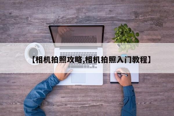 【相机拍照攻略,相机拍照入门教程】