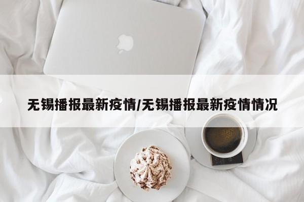 无锡播报最新疫情/无锡播报最新疫情情况