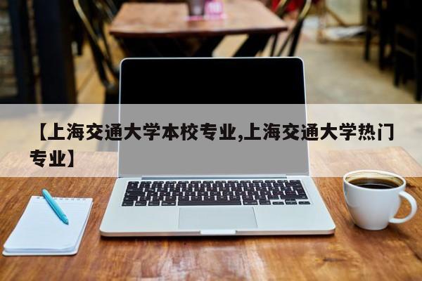 【上海交通大学本校专业,上海交通大学热门专业】
