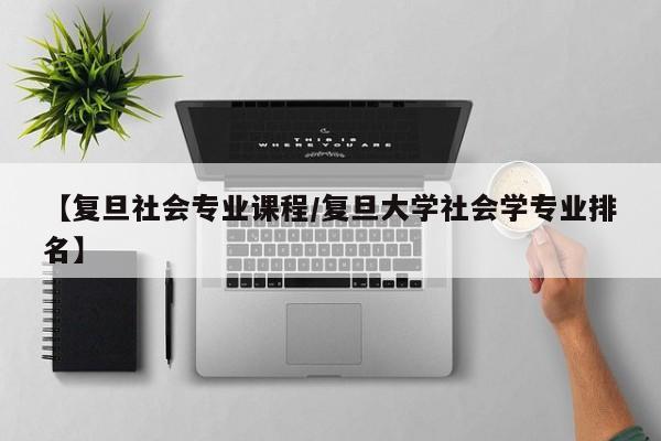 【复旦社会专业课程/复旦大学社会学专业排名】
