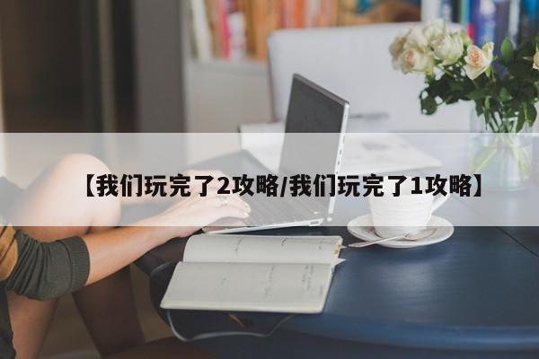 【我们玩完了2攻略/我们玩完了1攻略】