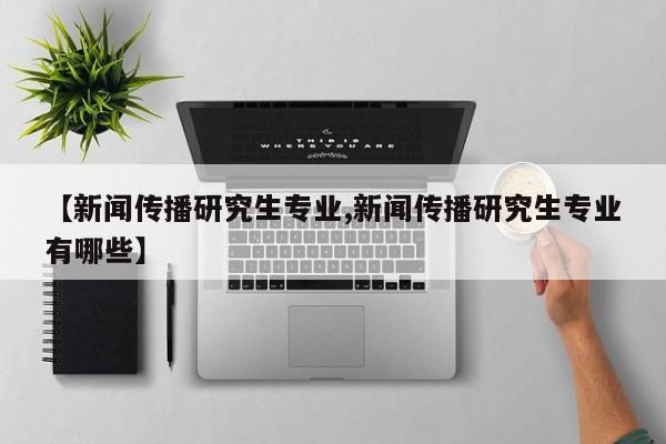 【新闻传播研究生专业,新闻传播研究生专业有哪些】