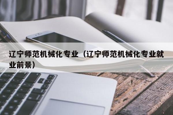 辽宁师范机械化专业（辽宁师范机械化专业就业前景）