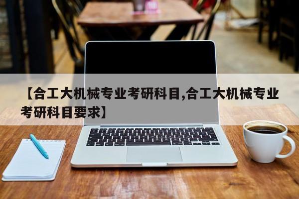 【合工大机械专业考研科目,合工大机械专业考研科目要求】