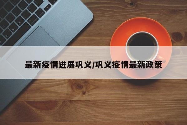 最新疫情进展巩义/巩义疫情最新政策