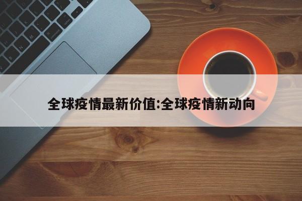 全球疫情最新价值:全球疫情新动向