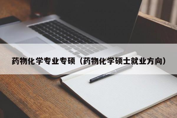 药物化学专业专硕（药物化学硕士就业方向）