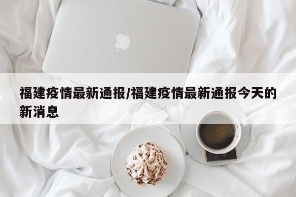 福建疫情最新通报/福建疫情最新通报今天的新消息