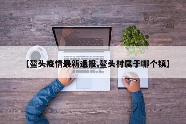 【鳌头疫情最新通报,鳌头村属于哪个镇】