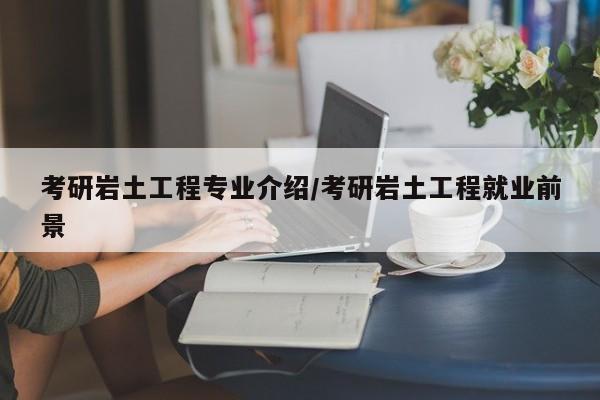 考研岩土工程专业介绍/考研岩土工程就业前景