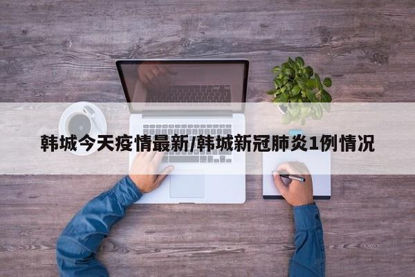 韩城今天疫情最新/韩城新冠肺炎1例情况