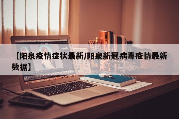 【阳泉疫情症状最新/阳泉新冠病毒疫情最新数据】